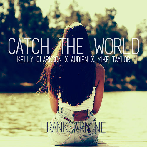 Catch The World(Kelly Clarkson x Audien x Mike Taylor).jpg : 오늘 마지막 업로드 입니다. Frank Carmine Mashup Remix 7곡입니다.  참여음악가 Audien + 23