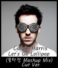 상큼하게 롤리팝) Calvin Harris  - Let's Go Lollipop (꽃타잔 Mashup Mix) Cut Ver.